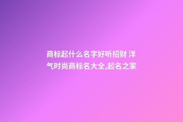 商标起什么名字好听招财 洋气时尚商标名大全,起名之家-第1张-商标起名-玄机派